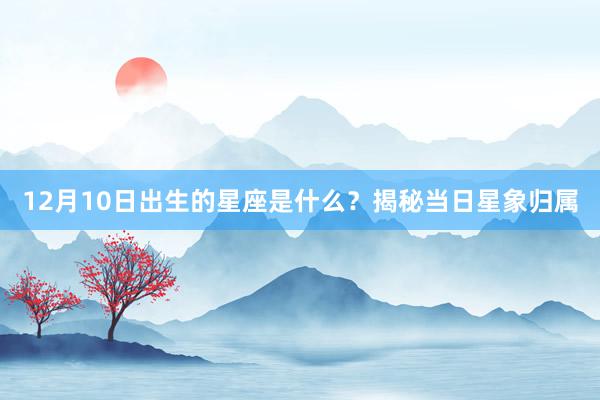 12月10日出生的星座是什么？揭秘当日星象归属