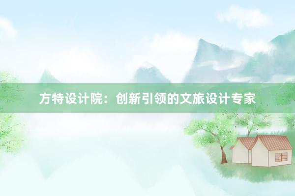 方特设计院：创新引领的文旅设计专家