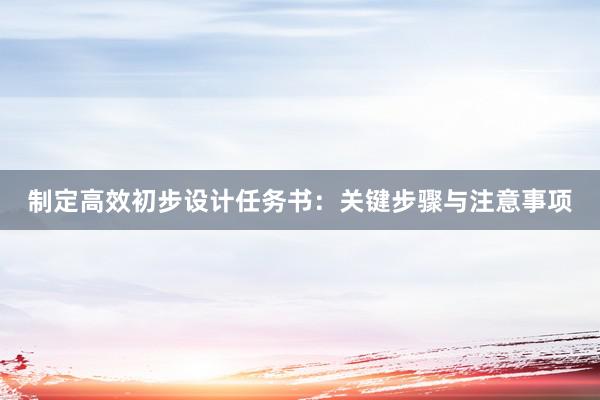 制定高效初步设计任务书：关键步骤与注意事项