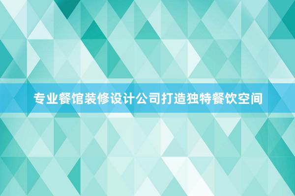 专业餐馆装修设计公司打造独特餐饮空间