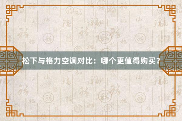 松下与格力空调对比：哪个更值得购买？