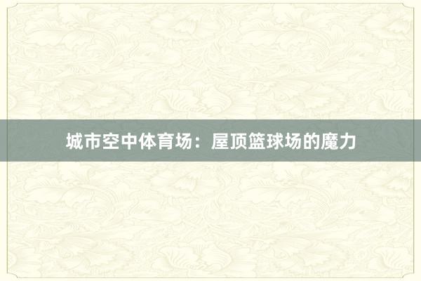 城市空中体育场：屋顶篮球场的魔力