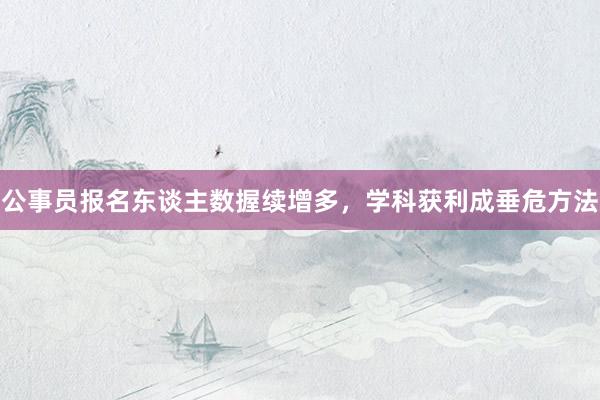 公事员报名东谈主数握续增多，学科获利成垂危方法