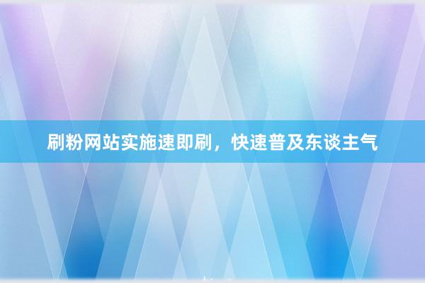刷粉网站实施速即刷，快速普及东谈主气