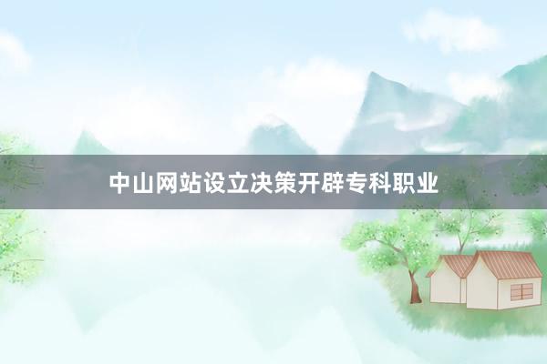 中山网站设立决策开辟专科职业