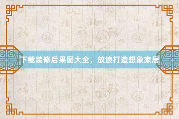下载装修后果图大全，放浪打造想象家居