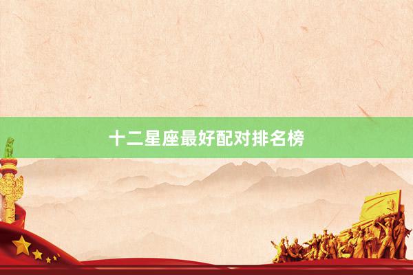 十二星座最好配对排名榜