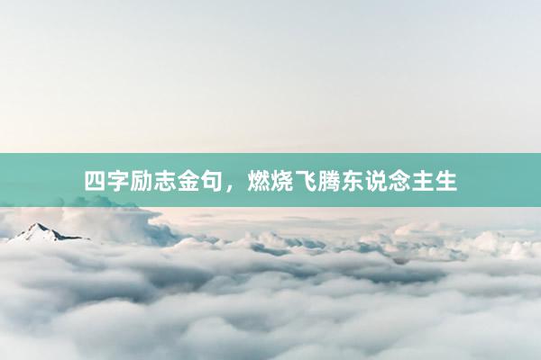 四字励志金句，燃烧飞腾东说念主生