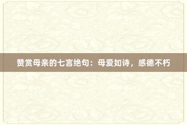 赞赏母亲的七言绝句：母爱如诗，感德不朽
