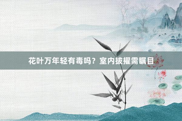 花叶万年轻有毒吗？室内拔擢需瞩目