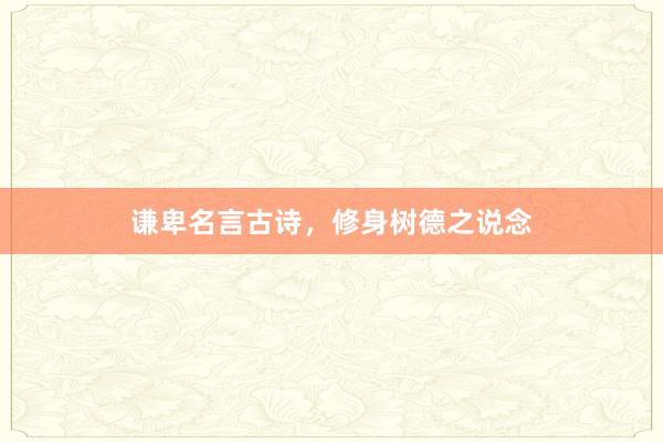 谦卑名言古诗，修身树德之说念