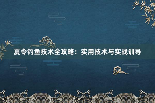 夏令钓鱼技术全攻略：实用技术与实战训导
