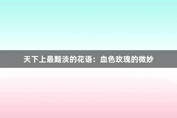 天下上最黯淡的花语：血色玫瑰的微妙